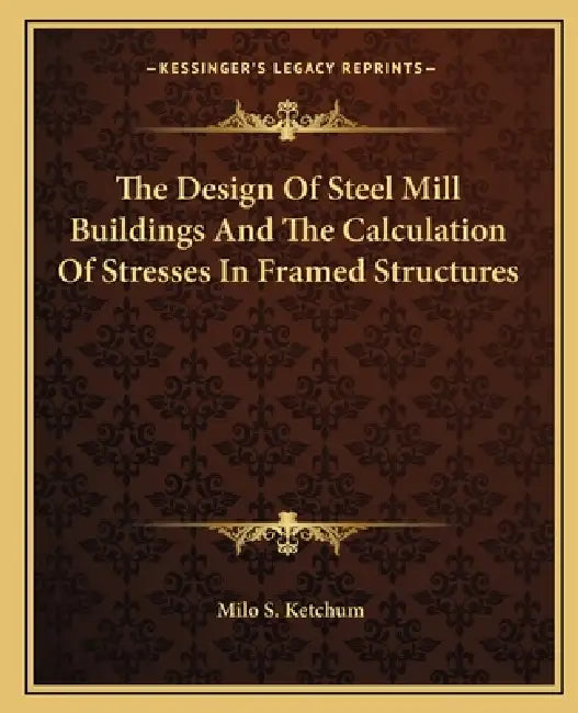 The Design Of Steel Mill Buildings And The Calculation Of Stresses In Framed Structures by Milo S. Ketchum