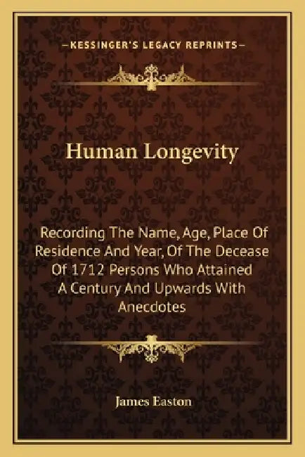 Human Longevity: Recording The Name, Age, Place Of Residence And Year, Of The Decease Of 1712 Persons Who Attained A Century And Upwards With Anecdote by James Easton