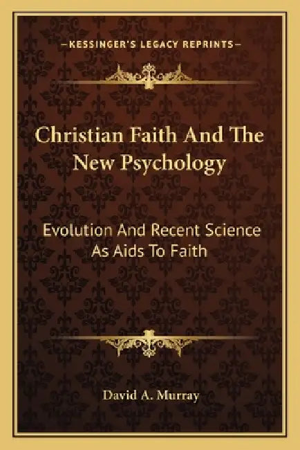 Christian Faith And The New Psychology: Evolution And Recent Science As Aids To Faith by David A. Murray