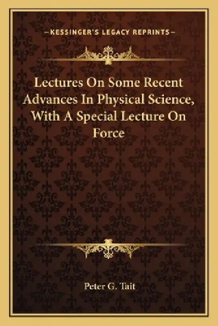 Lectures On Some Recent Advances In Physical Science, With A Special Lecture On Force by Peter G. Tait