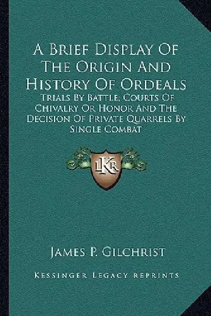 A Brief Display Of The Origin And History Of Ordeals: Trials By Battle; Courts Of Chivalry Or Honor And The Decision Of Private Quarrels By Single Com by James P. Gilchrist