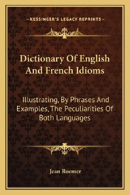 Dictionary Of English And French Idioms: Illustrating, By Phrases And Examples, The Peculiarities Of Both Languages by Jean Roemer