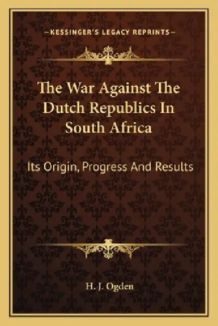 The War Against The Dutch Republics In South Africa: Its Origin, Progress And Results by H. J. Ogden