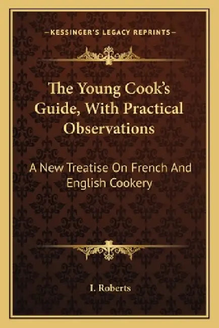 The Young Cook's Guide, With Practical Observations: A New Treatise On French And English Cookery by I. Roberts