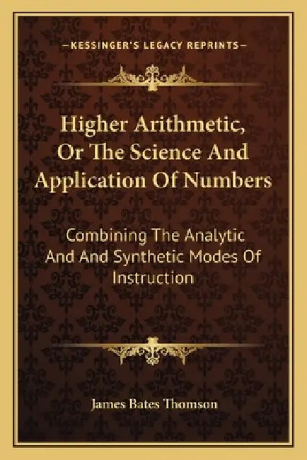 Higher Arithmetic, Or The Science And Application Of Numbers: Combining The Analytic And And Synthetic Modes Of Instruction by James Bates Thomson