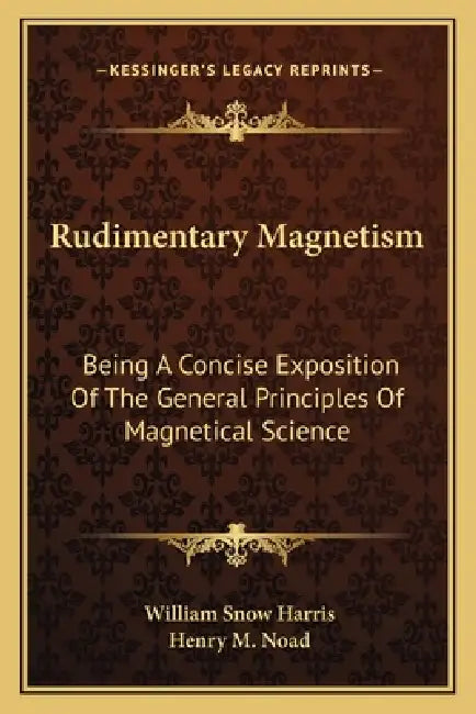 Rudimentary Magnetism: Being A Concise Exposition Of The General Principles Of Magnetical Science by William Snow Harris, Henry M. Noad