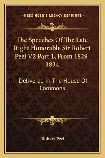 The Speeches of the Late Right Honorable Sir Robert Peel V2 Part 1, from 1829-1834: Delivered in the House of Commons by Robert Peel
