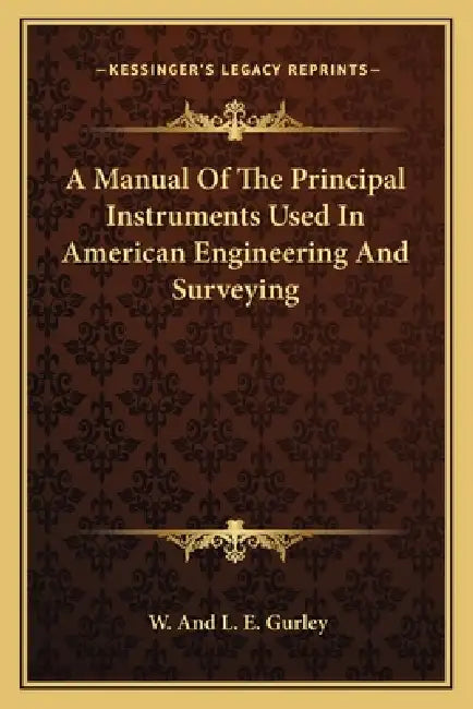 A Manual Of The Principal Instruments Used In American Engineering And Surveying by W. and L. E. Gurley