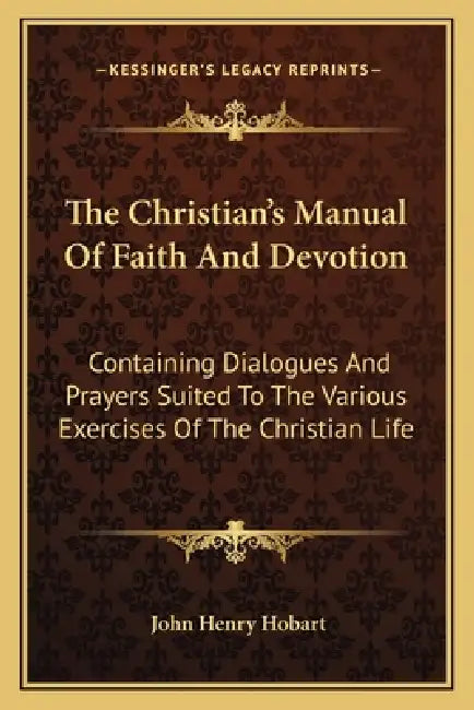 The Christian's Manual Of Faith And Devotion: Containing Dialogues And Prayers Suited To The Various Exercises Of The Christian Life by John Henry Hobart