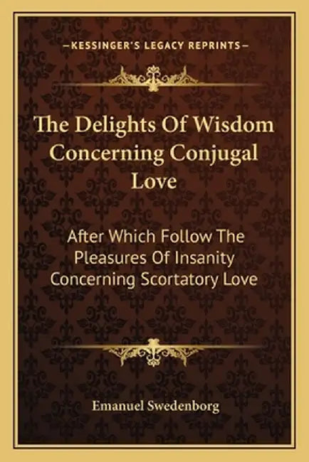 The Delights of Wisdom Concerning Conjugal Love: After Which Follow the Pleasures of Insanity Conce by Swedenborg, Emanuel