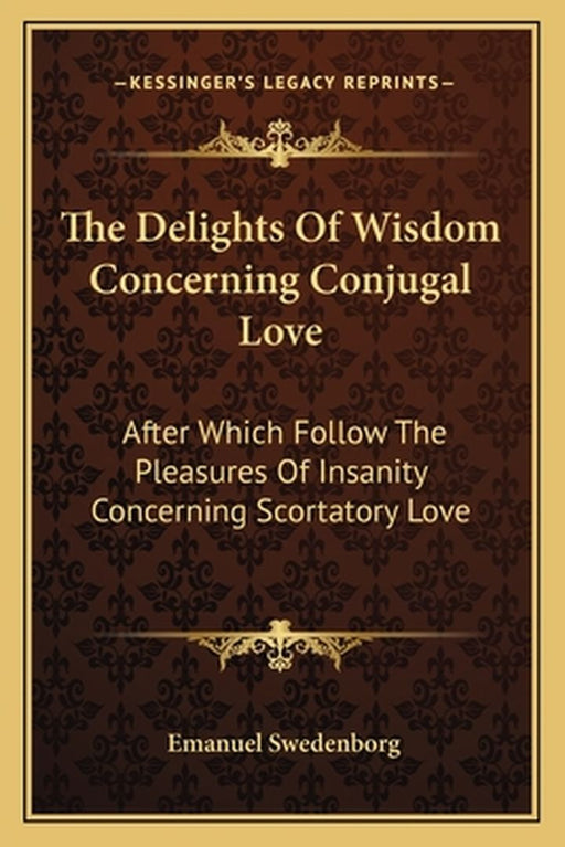 The Delights of Wisdom Concerning Conjugal Love: After Which Follow the Pleasures of Insanity Conce by Swedenborg, Emanuel