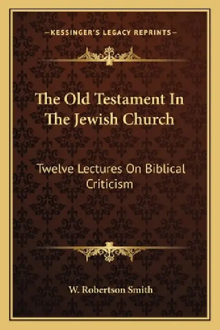 The Old Testament In The Jewish Church: Twelve Lectures On Biblical Criticism by W. Robertson Smith