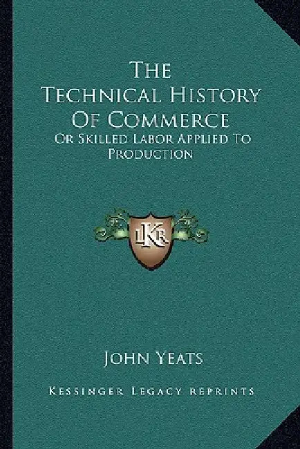 The Technical History Of Commerce: Or Skilled Labor Applied To Production by John Yeats