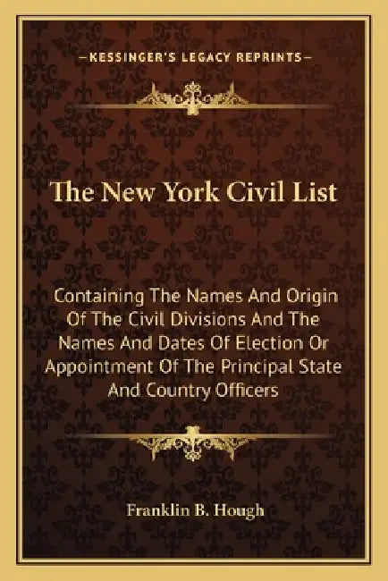 The New York Civil List: Containing The Names And Origin Of The Civil Divisions And The Names And Dates Of Election Or Appointment Of The Princ by Franklin B. Hough