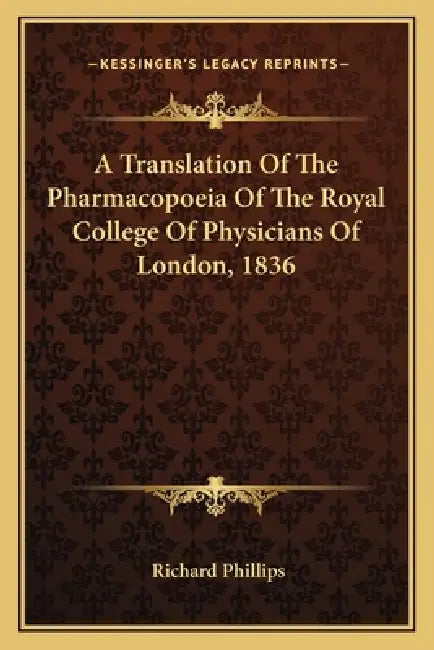 A Translation Of The Pharmacopoeia Of The Royal College Of Physicians Of London, 1836 by Richard Phillips