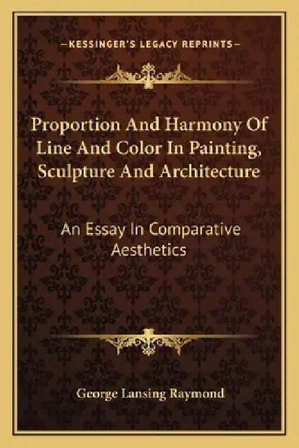 Proportion And Harmony Of Line And Color In Painting, Sculpture And Architecture: An Essay In Comparative Aesthetics by George Lansing Raymond