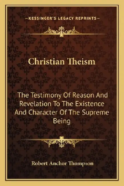 Christian Theism: The Testimony Of Reason And Revelation To The Existence And Character Of The Supreme Being by Robert Anchor Thompson