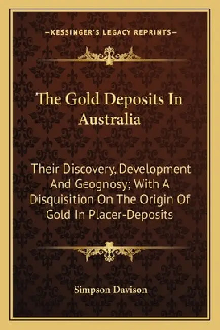 The Gold Deposits In Australia: Their Discovery, Development And Geognosy; With A Disquisition On The Origin Of Gold In Placer-Deposits by Simpson Davison