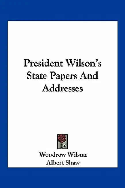 President Wilson's State Papers And Addresses by Woodrow Wilson, Albert Shaw