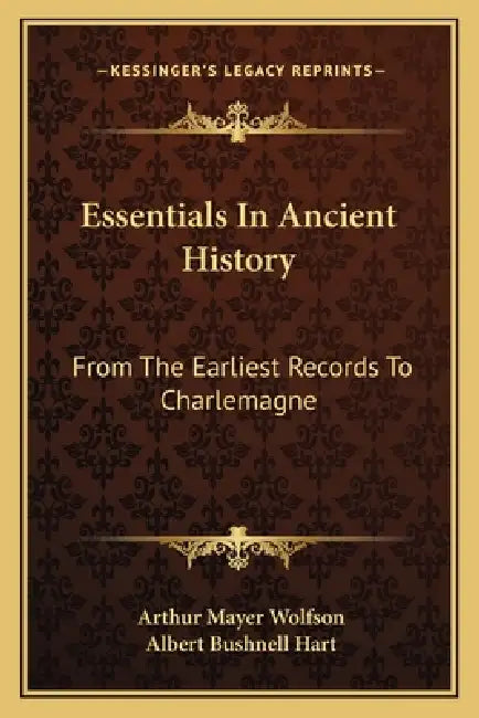Essentials In Ancient History: From The Earliest Records To Charlemagne by Arthur Mayer Wolfson, Albert Bushnell Hart