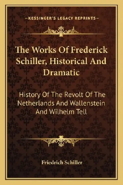 The Works Of Frederick Schiller, Historical And Dramatic: History Of The Revolt Of The Netherlands And Wallenstein And Wilhelm Tell by Friedrich Schiller