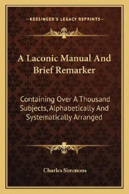 A Laconic Manual And Brief Remarker: Containing Over A Thousand Subjects, Alphabetically And Systematically Arranged by Charles Simmons