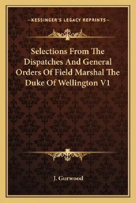 Selections From The Dispatches And General Orders Of Field Marshal The Duke Of Wellington V1 by J. Gurwood