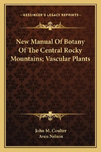 New Manual Of Botany Of The Central Rocky Mountains; Vascular Plants by John M. Coulter, Aven Nelson