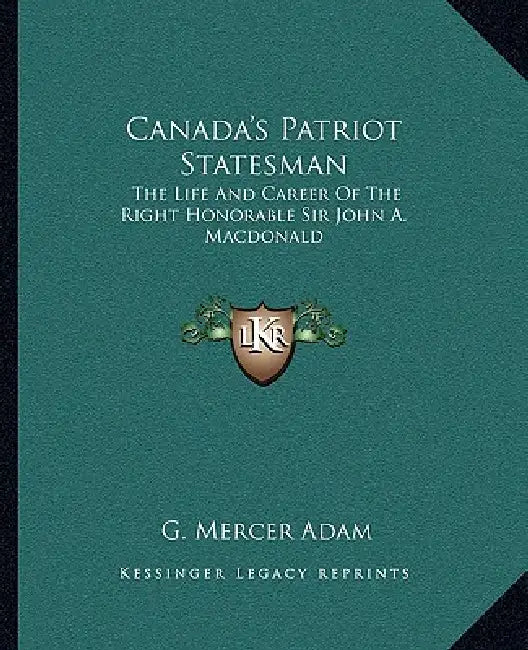 Canada's Patriot Statesman: The Life And Career Of The Right Honorable Sir John A. Macdonald by G. Mercer Adam