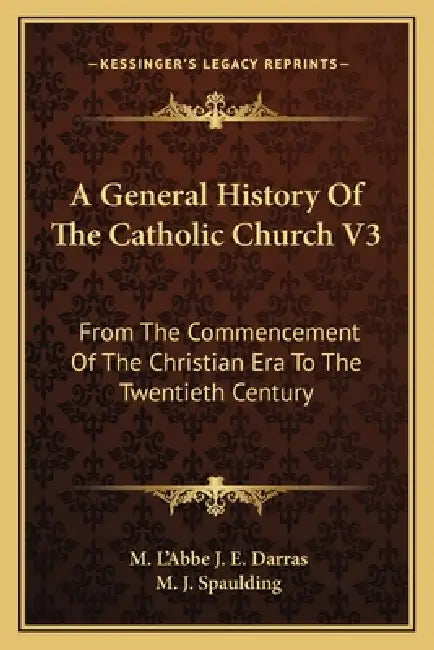 A General History Of The Catholic Church V3: From The Commencement Of The Christian Era To The Twentieth Century by M. L'Abbe J. E. Darras, M. J. Spaulding