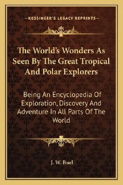 The World's Wonders As Seen By The Great Tropical And Polar Explorers: Being An Encyclopedia Of Exploration, Discovery And Adventure In All Parts Of T by J. W. Buel