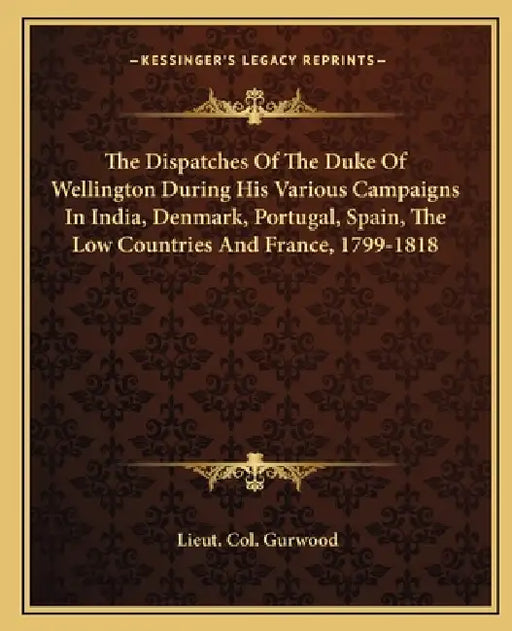 The Dispatches Of The Duke Of Wellington During His Various Campaigns In India, Denmark, Portugal, Spain, The Low Countries And France, 1799-1818 by Lieut Col Gurwood