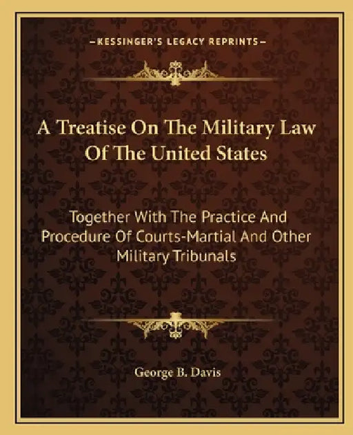 A Treatise On The Military Law Of The United States: Together With The Practice And Procedure Of Courts-Martial And Other Military Tribunals by George B. Davis