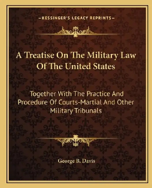 A Treatise On The Military Law Of The United States: Together With The Practice And Procedure Of Courts-Martial And Other Military Tribunals by George B. Davis