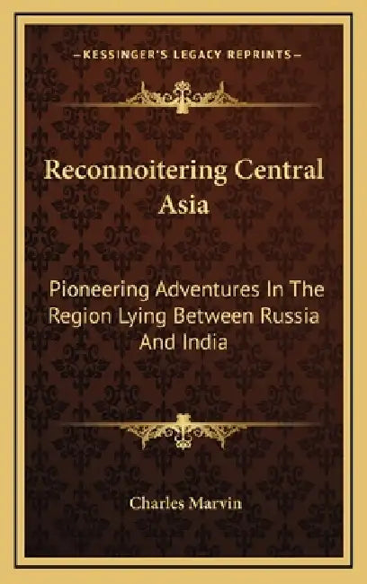 Reconnoitering Central Asia: Pioneering Adventures In The Region Lying Between Russia And India by Charles Marvin