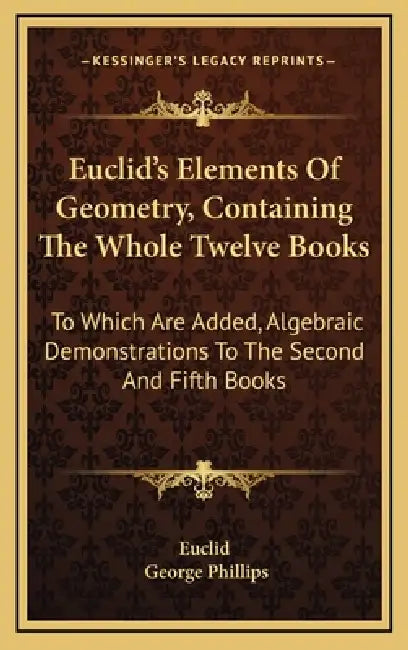 Euclid's Elements Of Geometry, Containing The Whole Twelve Books: To Which Are Added, Algebraic Demonstrations To The Second And Fifth Books by Euclid, George Phillips