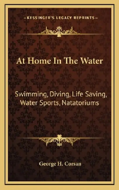 At Home In The Water: Swimming, Diving, Life Saving, Water Sports, Natatoriums by George H. Corsan