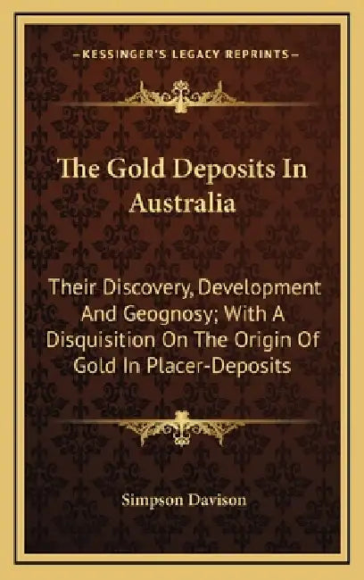 The Gold Deposits In Australia: Their Discovery, Development And Geognosy; With A Disquisition On The Origin Of Gold In Placer-Deposits by Simpson Davison