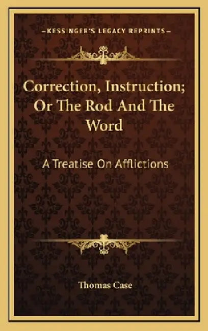 Correction, Instruction; Or The Rod And The Word: A Treatise On Afflictions by Thomas Case