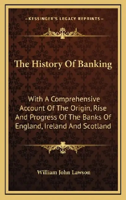 The History Of Banking: With A Comprehensive Account Of The Origin, Rise And Progress Of The Banks Of England, Ireland And Scotland by William John Lawson