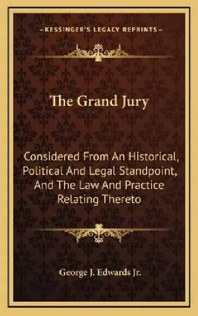 The Grand Jury: Considered From An Historical, Political And Legal Standpoint, And The Law And Practice Relating Thereto by Jr. Edwards George J.