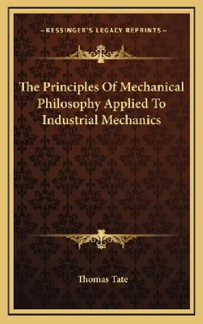 The Principles Of Mechanical Philosophy Applied To Industrial Mechanics by Thomas Tate