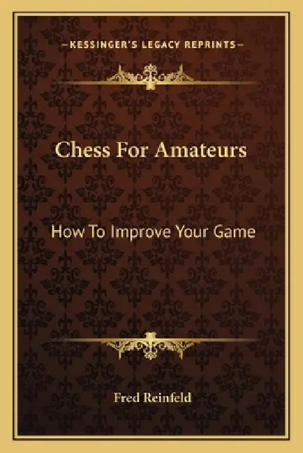 Chess For Amateurs: How To Improve Your Game by Fred Reinfeld