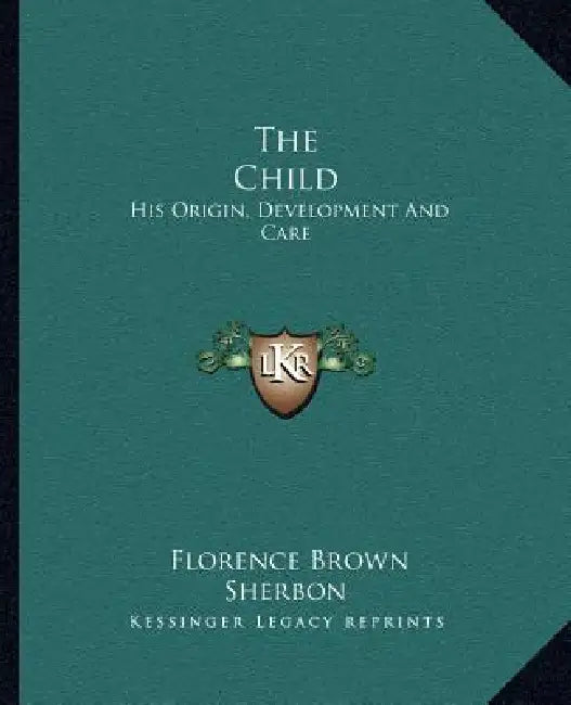 The Child: His Origin, Development And Care by Florence Brown Sherbon
