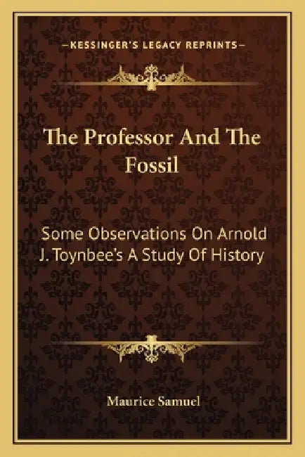 The Professor And The Fossil: Some Observations On Arnold J. Toynbee's A Study Of History by Maurice Samuel