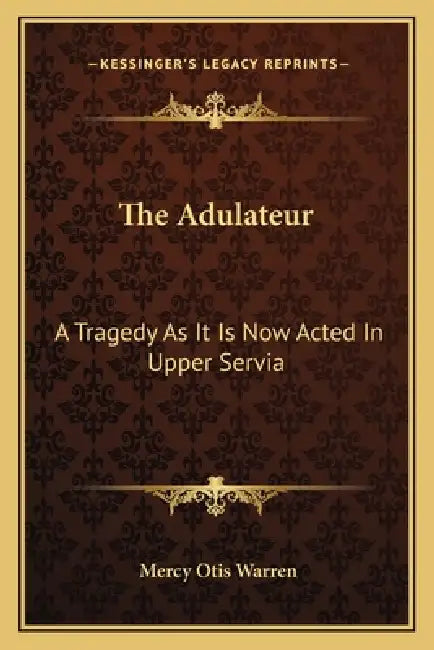 The Adulateur: A Tragedy As It Is Now Acted In Upper Servia by Mercy Otis Warren