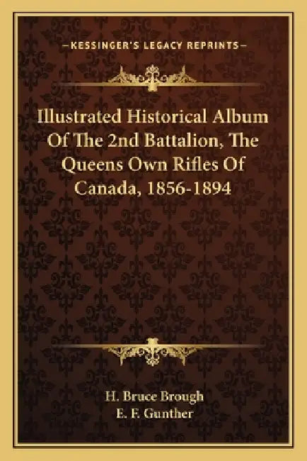 Illustrated Historical Album Of The 2nd Battalion, The Queens Own Rifles Of Canada, 1856-1894 by H. Bruce Brough, E. F. Gunther
