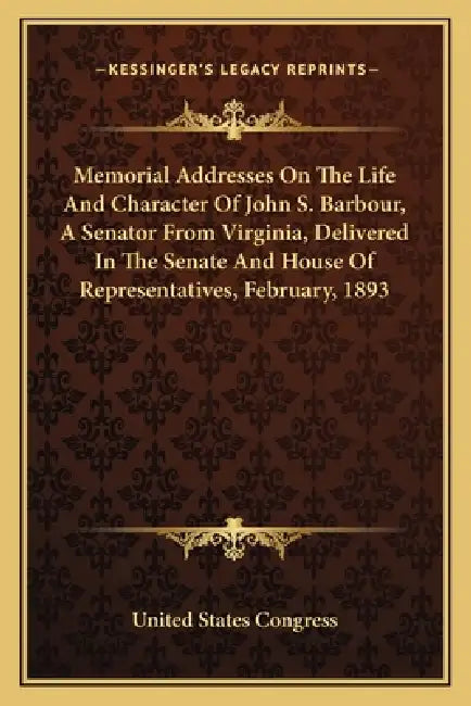 Memorial Addresses On The Life And Character Of John S. Barbour, A Senator From Virginia, Delivered In The Senate And House Of Representatives, Februa by United States Congress