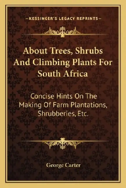 About Trees, Shrubs And Climbing Plants For South Africa: Concise Hints On The Making Of Farm Plantations, Shrubberies, Etc. by George Carter