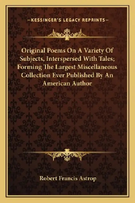 Original Poems On A Variety Of Subjects, Interspersed With Tales; Forming The Largest Miscellaneous Collection Ever Published By An American Author by Robert Francis Astrop